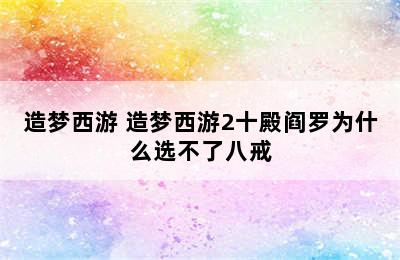 造梦西游 造梦西游2十殿阎罗为什么选不了八戒